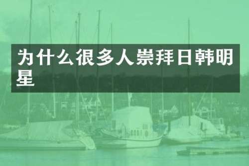 为什么很多人崇拜日韩明星