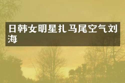 日韩女明星扎马尾空气刘海