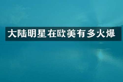 大陆明星在欧美有多火爆