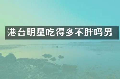 港台明星吃得多不胖吗男