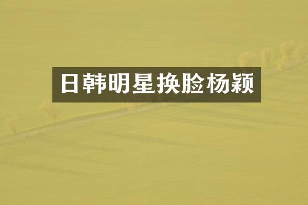 日韩明星换脸杨颖