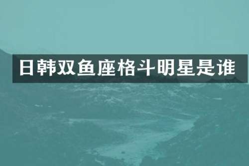 日韩双鱼座格斗明星是谁