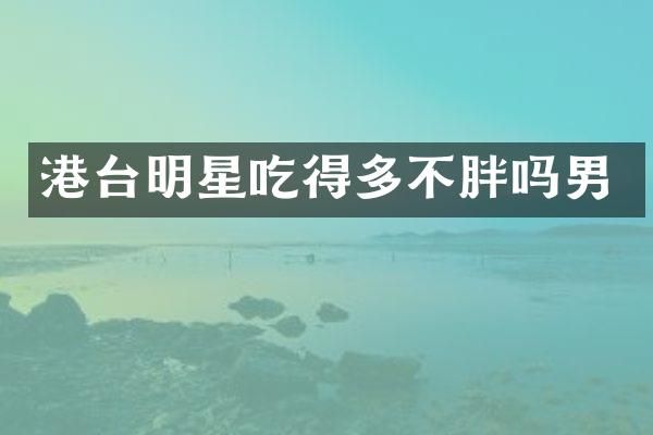 港台明星吃得多不胖吗男