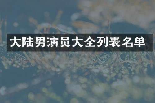 大陆男演员大全列表名单