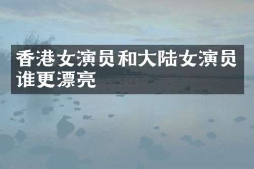 香港女演员和大陆女演员谁更漂亮