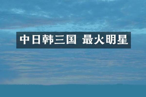 中日韩三国 最火明星