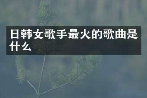 日韩女歌手最火的歌曲是什么