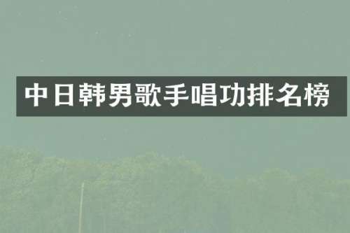 中日韩男歌手唱功排名榜