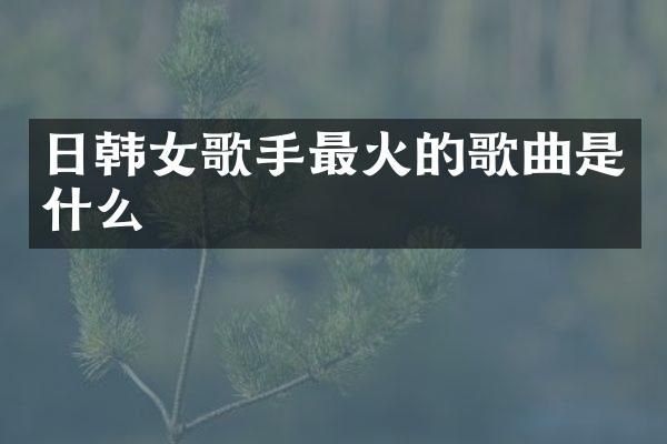 日韩女歌手最火的歌曲是什么