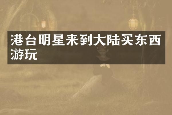 港台明星来到大陆买东西游玩