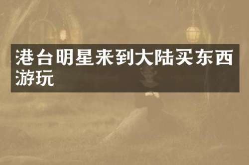 港台明星来到大陆买东西游玩