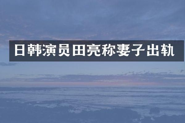 日韩演员田亮称妻子出轨