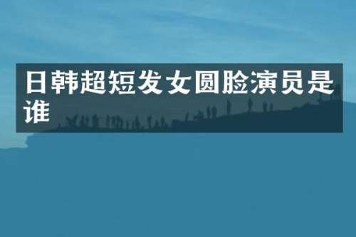 日韩超短发女圆脸演员是谁
