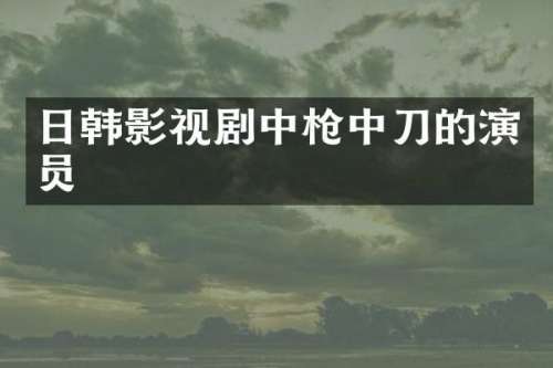 日韩影视剧中中刀的演员