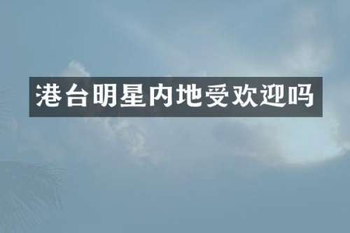 港台明星内地受欢迎吗