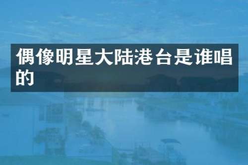 偶像明星大陆港台是谁唱的