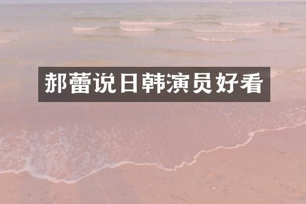 郝蕾说日韩演员好看