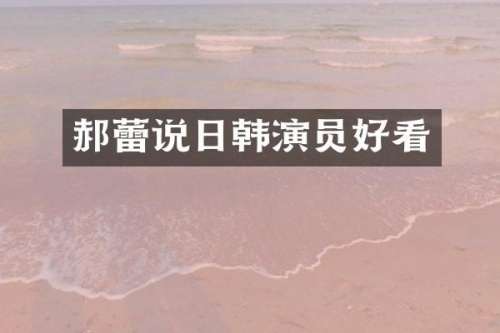 郝蕾说日韩演员好看