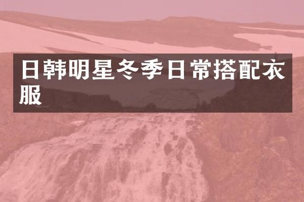 日韩明星冬季日常搭配衣服
