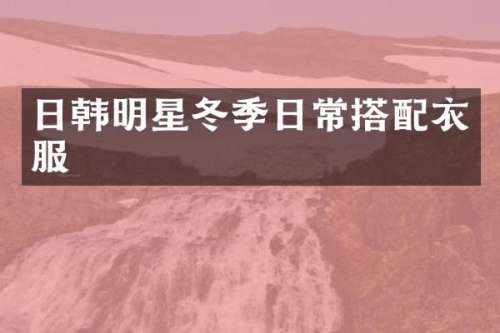 日韩明星冬季日常搭配衣服