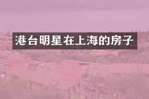 港台明星在上海的房子