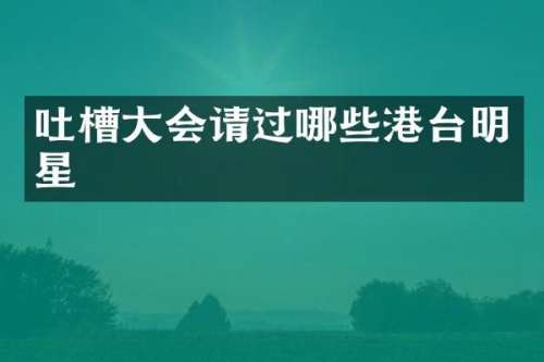 吐槽大会请过哪些港台明星