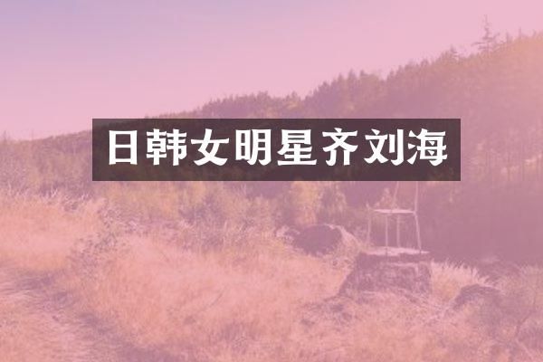 日韩女明星齐刘海