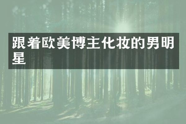 跟着欧美博主化妆的男明星