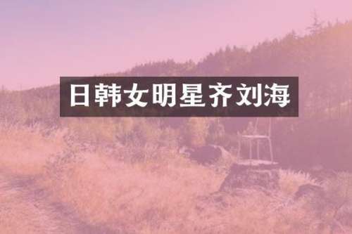 日韩女明星齐刘海