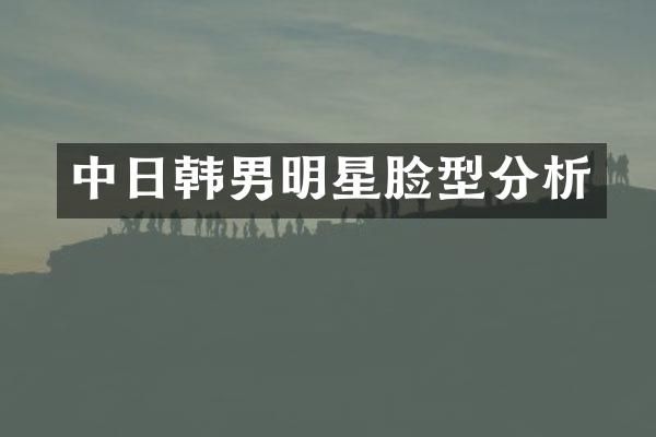 中日韩男明星脸型分析