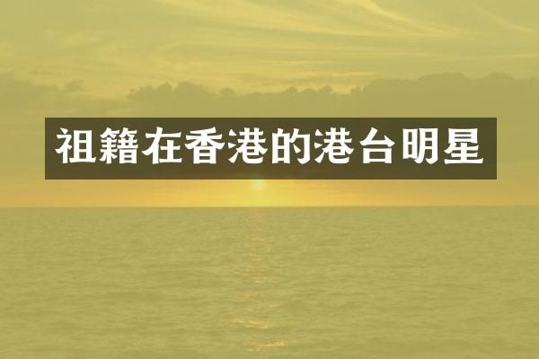 祖籍在香港的港台明星