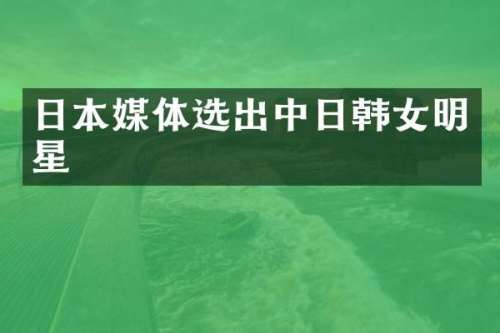 日本媒体选出中日韩女明星