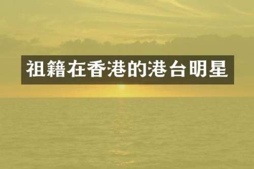 祖籍在香港的港台明星