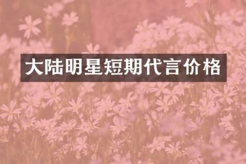 大陆明星短期代言价格
