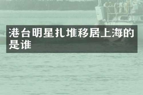 港台明星扎堆移居上海的是谁