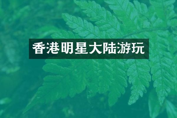 香港明星大陆游玩