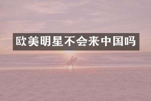 欧美明星不会来中国吗