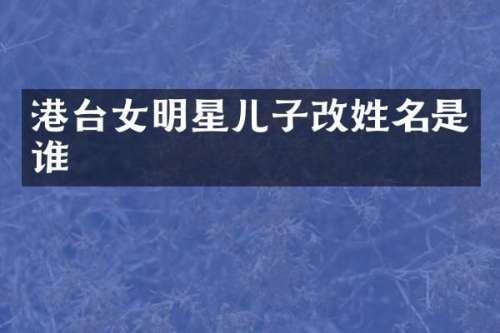 港台女明星儿子改姓名是谁