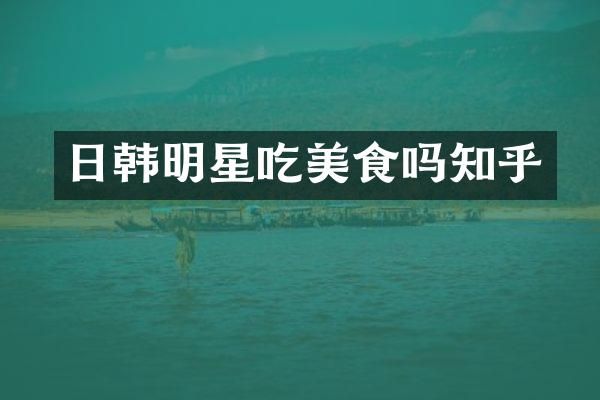 日韩明星吃美食吗知乎