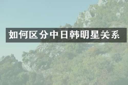 如何区分中日韩明星关系