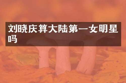 刘晓庆算大陆第一女明星吗