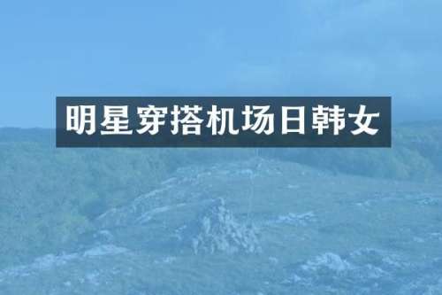 明星穿搭机场日韩女