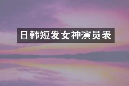 日韩短发女神演员表