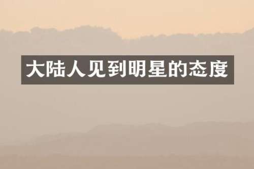 大陆人见到明星的态度