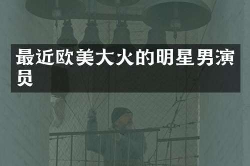 最近欧美大火的明星男演员