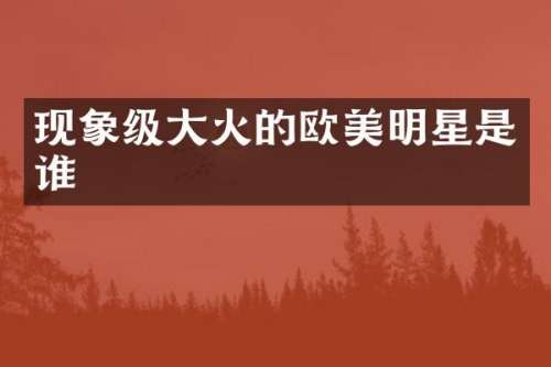 现象级大火的欧美明星是谁
