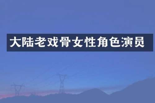 大陆老戏骨女性角色演员