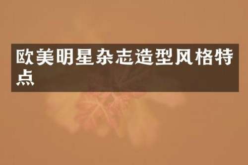 欧美明星杂志造型风格特点