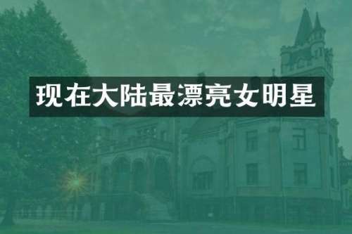 现在大陆最漂亮女明星
