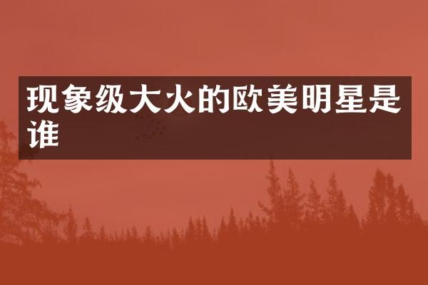现象级大火的欧美明星是谁